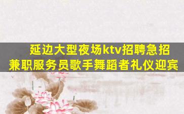 延边大型夜场ktv招聘急招兼职服务员歌手舞蹈者礼仪迎宾